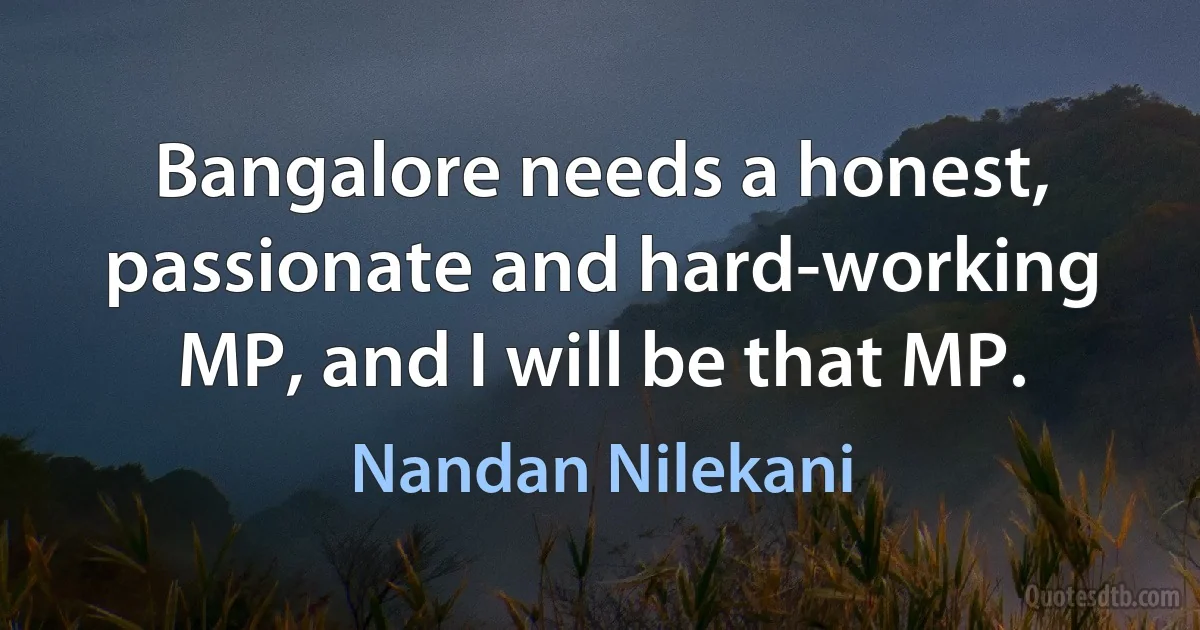 Bangalore needs a honest, passionate and hard-working MP, and I will be that MP. (Nandan Nilekani)