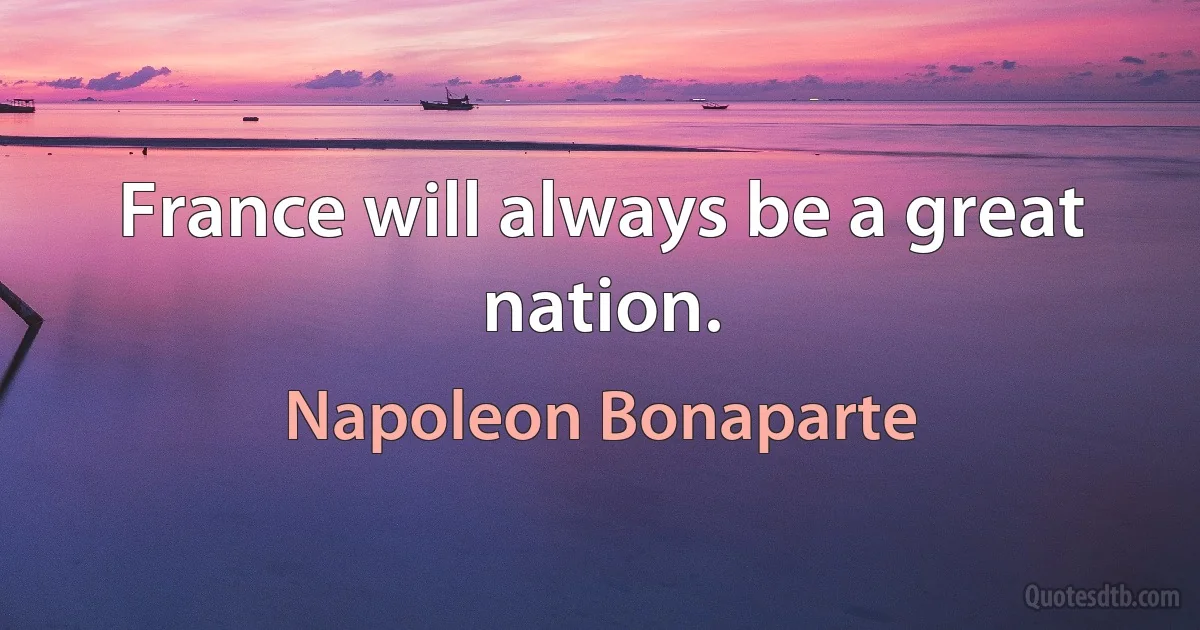 France will always be a great nation. (Napoleon Bonaparte)