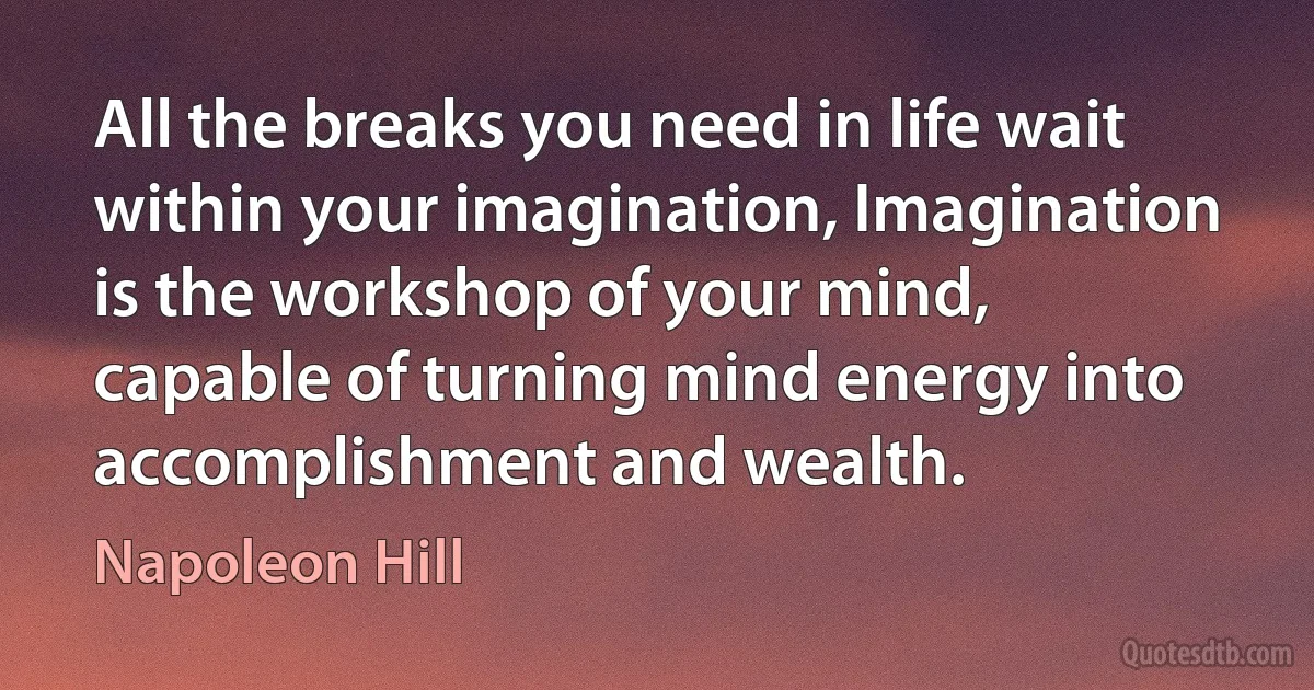 All the breaks you need in life wait within your imagination, Imagination is the workshop of your mind, capable of turning mind energy into accomplishment and wealth. (Napoleon Hill)