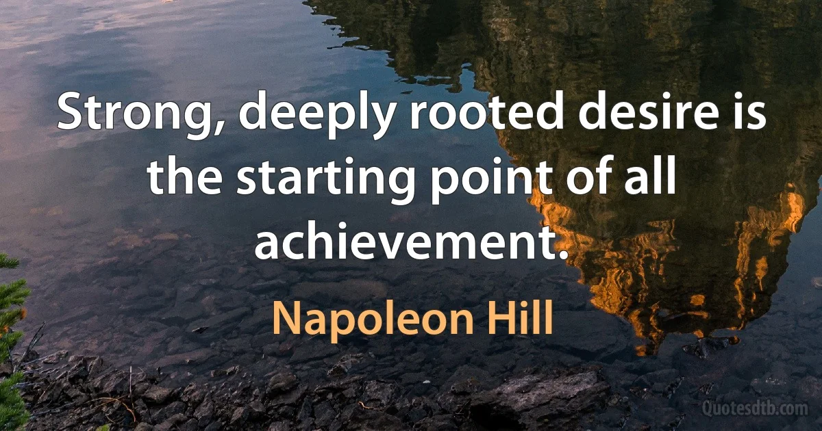 Strong, deeply rooted desire is the starting point of all achievement. (Napoleon Hill)