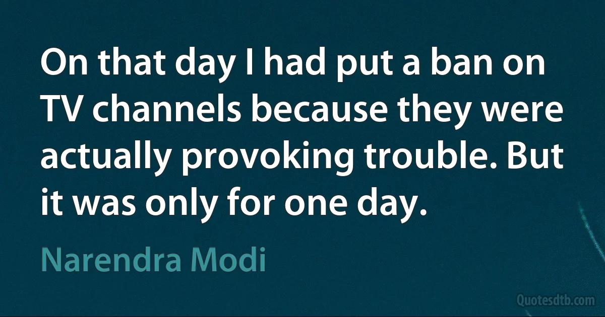 On that day I had put a ban on TV channels because they were actually provoking trouble. But it was only for one day. (Narendra Modi)