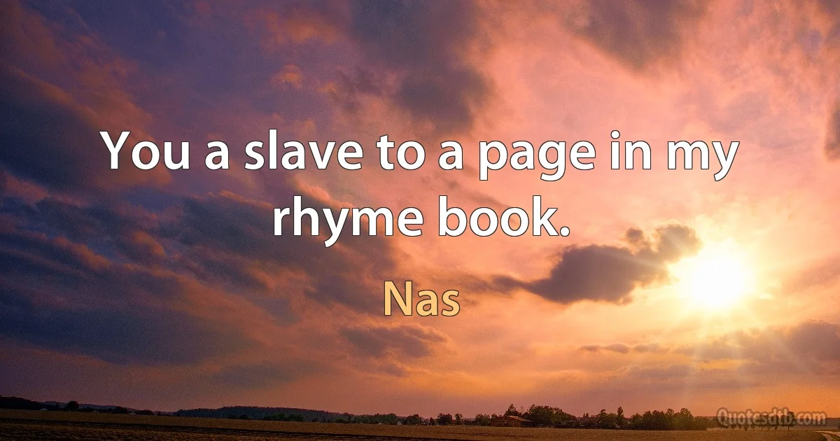 You a slave to a page in my rhyme book. (Nas)