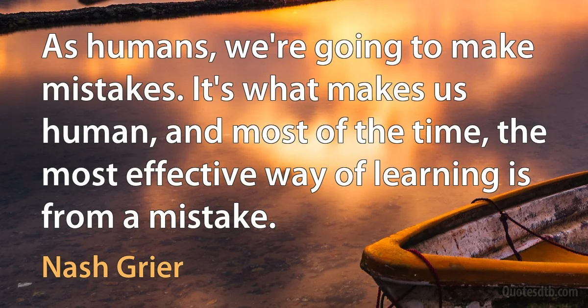 As humans, we're going to make mistakes. It's what makes us human, and most of the time, the most effective way of learning is from a mistake. (Nash Grier)