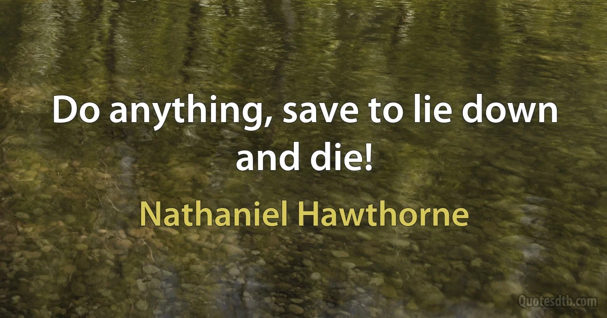 Do anything, save to lie down and die! (Nathaniel Hawthorne)