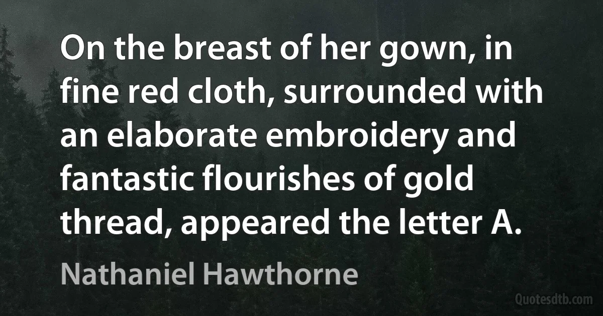 On the breast of her gown, in fine red cloth, surrounded with an elaborate embroidery and fantastic flourishes of gold thread, appeared the letter A. (Nathaniel Hawthorne)