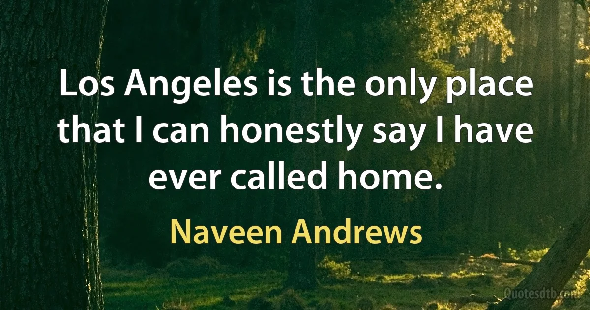 Los Angeles is the only place that I can honestly say I have ever called home. (Naveen Andrews)