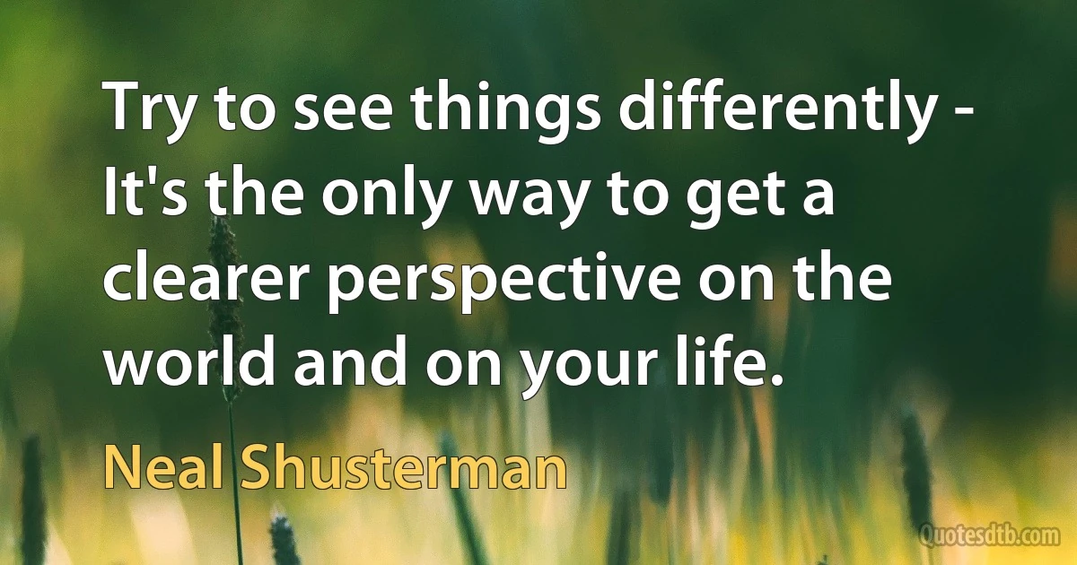 Try to see things differently - It's the only way to get a clearer perspective on the world and on your life. (Neal Shusterman)