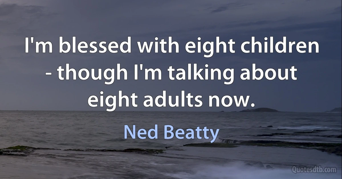 I'm blessed with eight children - though I'm talking about eight adults now. (Ned Beatty)