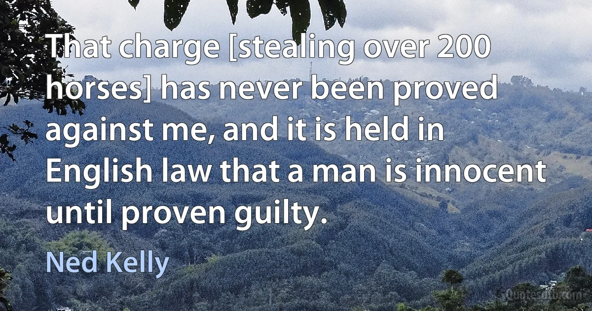 That charge [stealing over 200 horses] has never been proved against me, and it is held in English law that a man is innocent until proven guilty. (Ned Kelly)