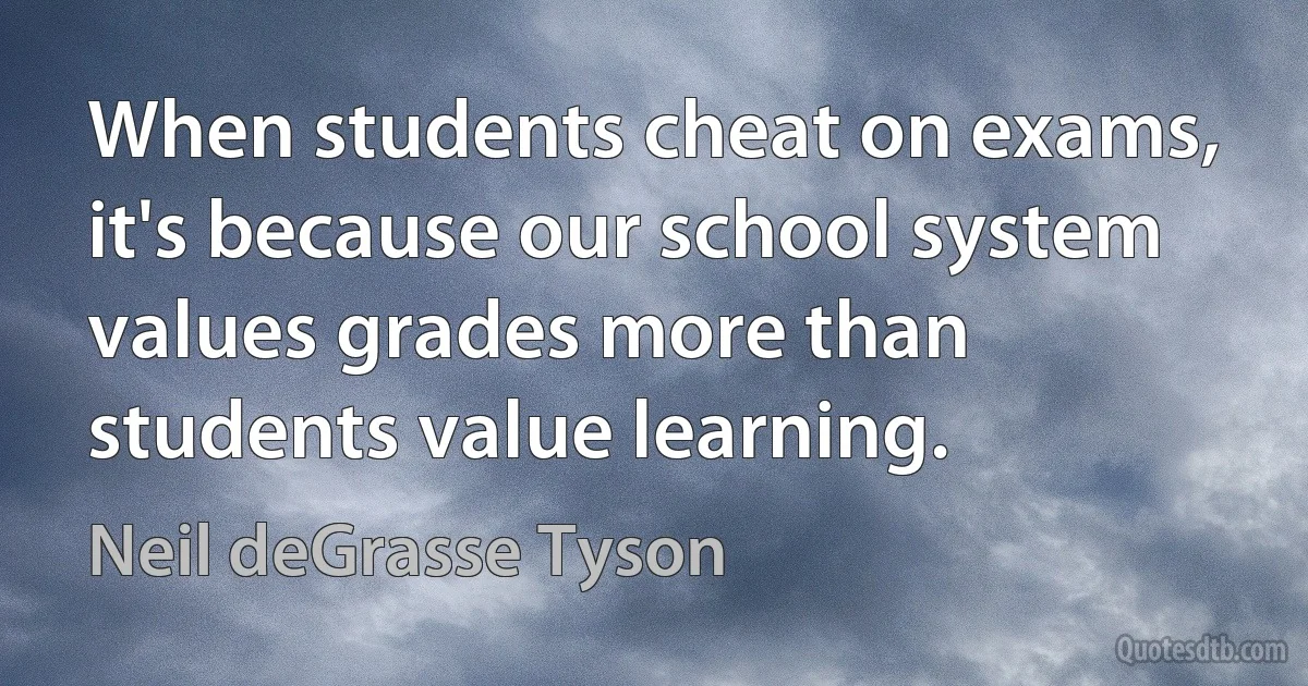 When students cheat on exams, it's because our school system values grades more than students value learning. (Neil deGrasse Tyson)