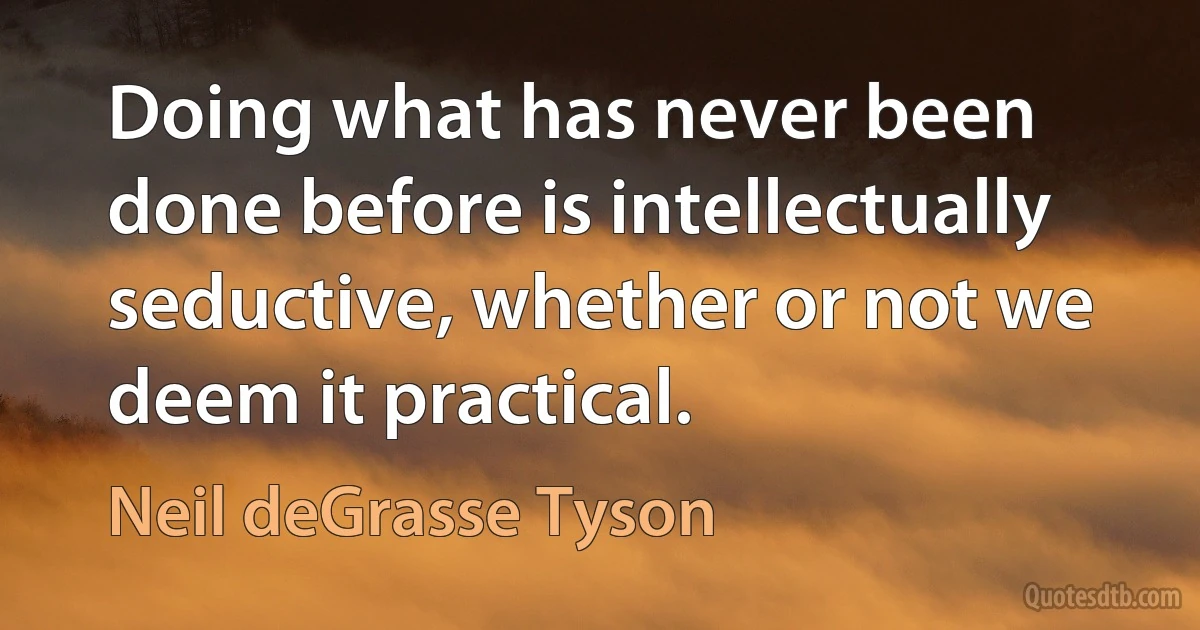 Doing what has never been done before is intellectually seductive, whether or not we deem it practical. (Neil deGrasse Tyson)