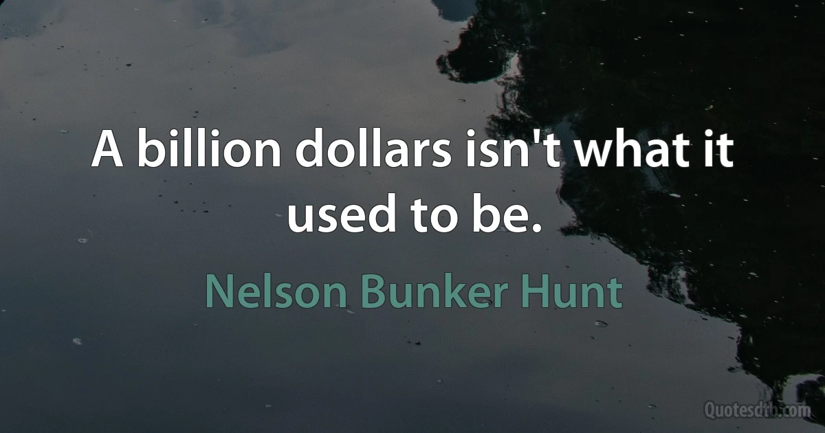 A billion dollars isn't what it used to be. (Nelson Bunker Hunt)