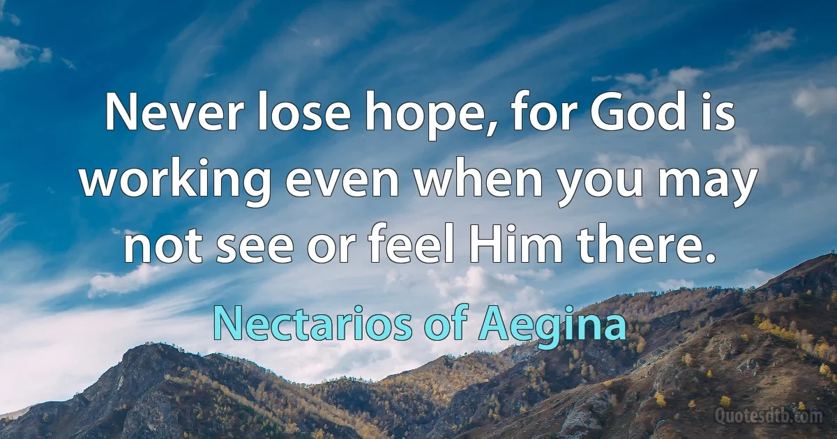 Never lose hope, for God is working even when you may not see or feel Him there. (Nectarios of Aegina)