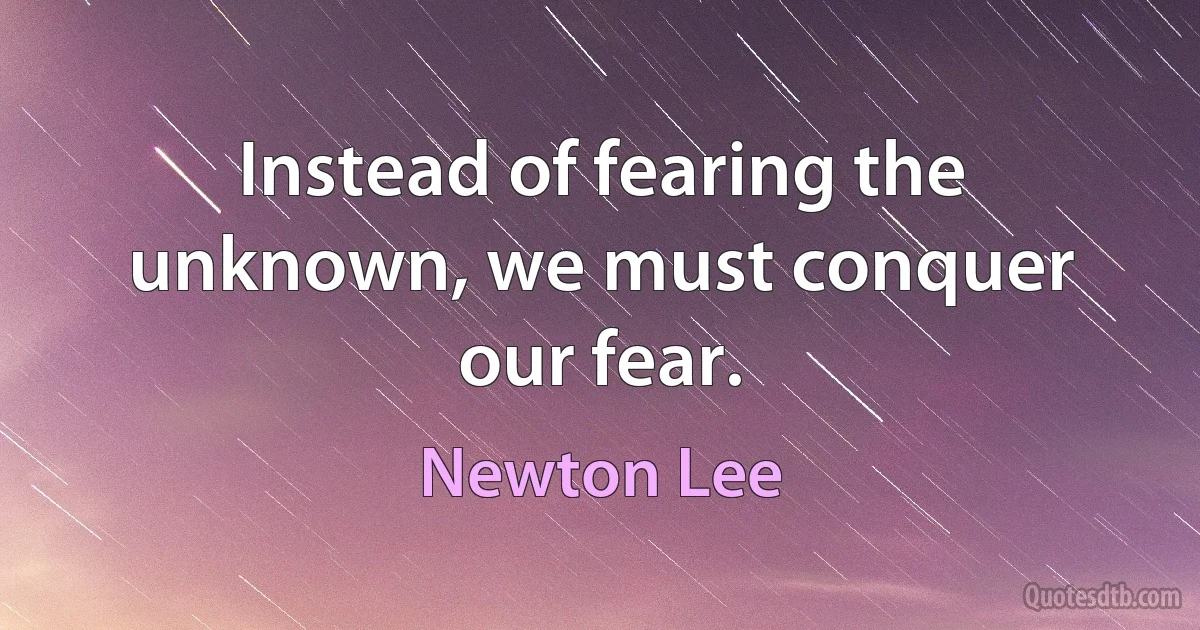 Instead of fearing the unknown, we must conquer our fear. (Newton Lee)