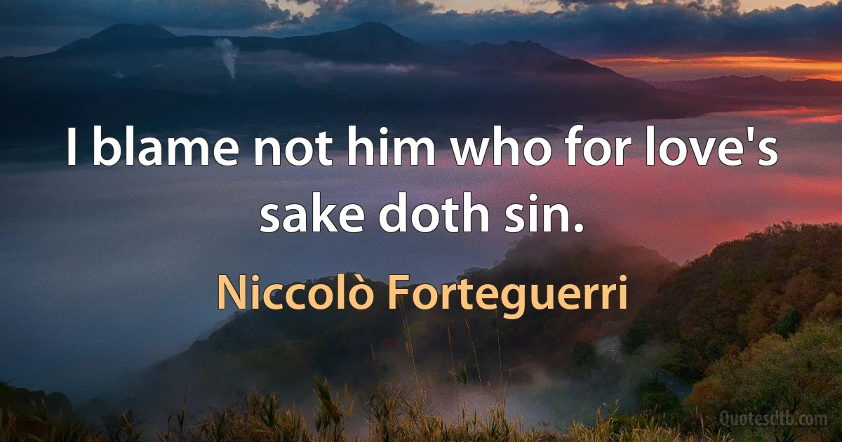 I blame not him who for love's sake doth sin. (Niccolò Forteguerri)