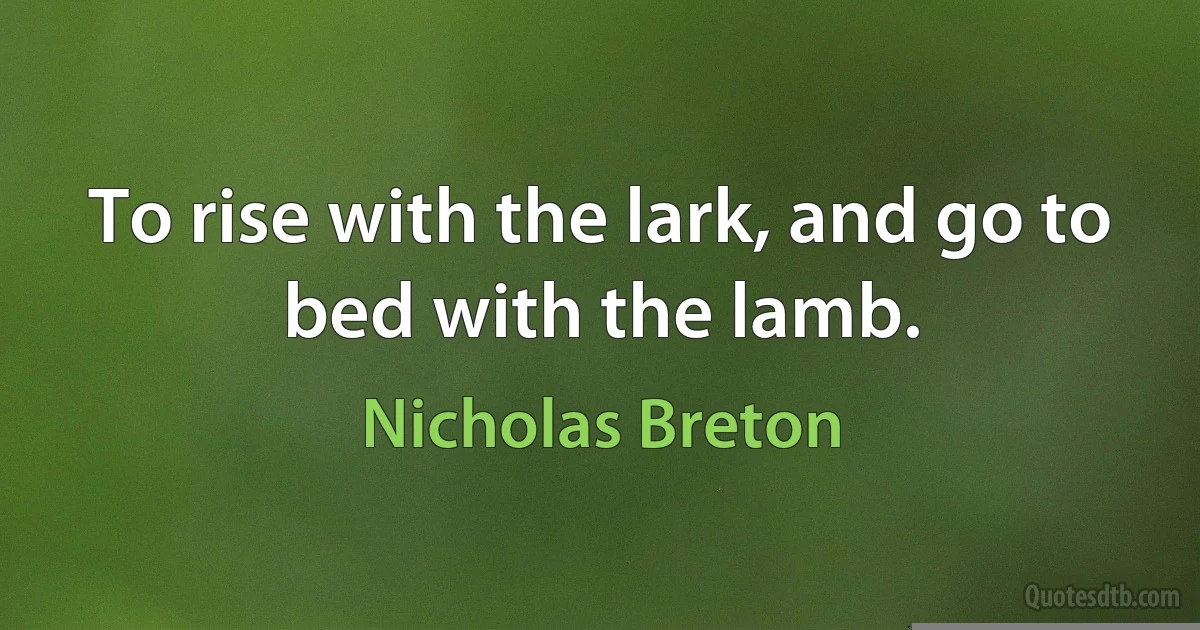 To rise with the lark, and go to bed with the lamb. (Nicholas Breton)