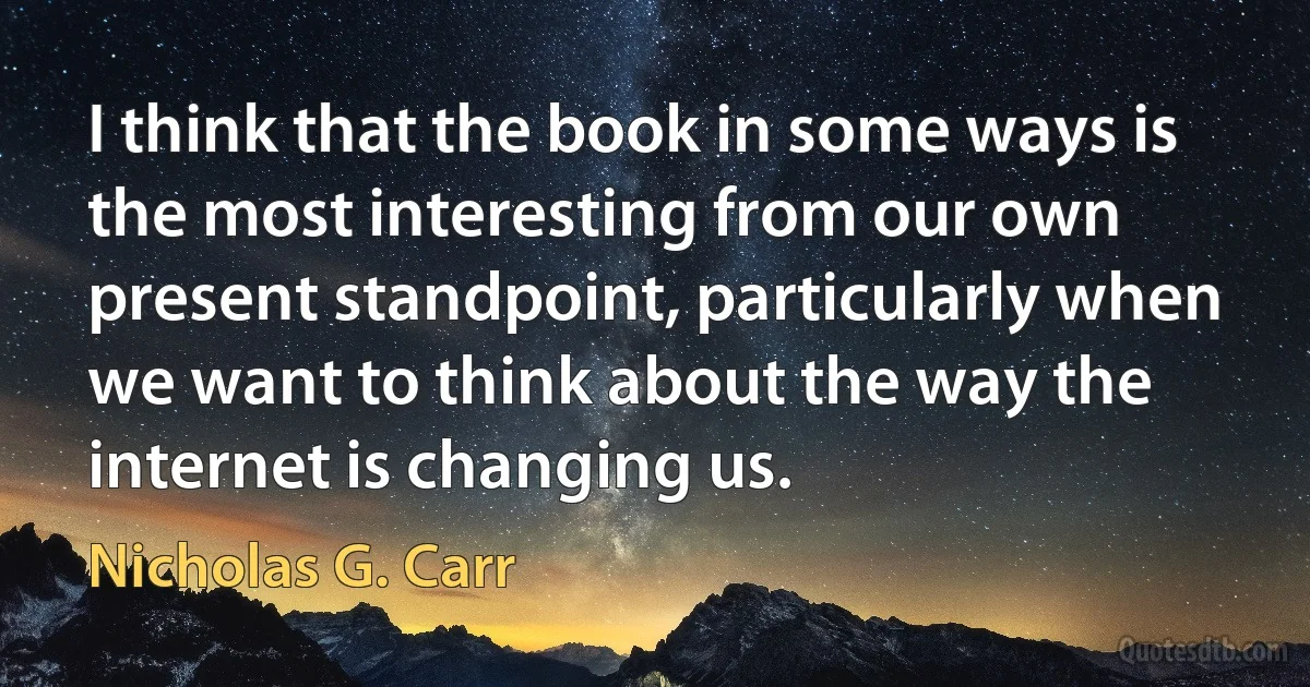 I think that the book in some ways is the most interesting from our own present standpoint, particularly when we want to think about the way the internet is changing us. (Nicholas G. Carr)