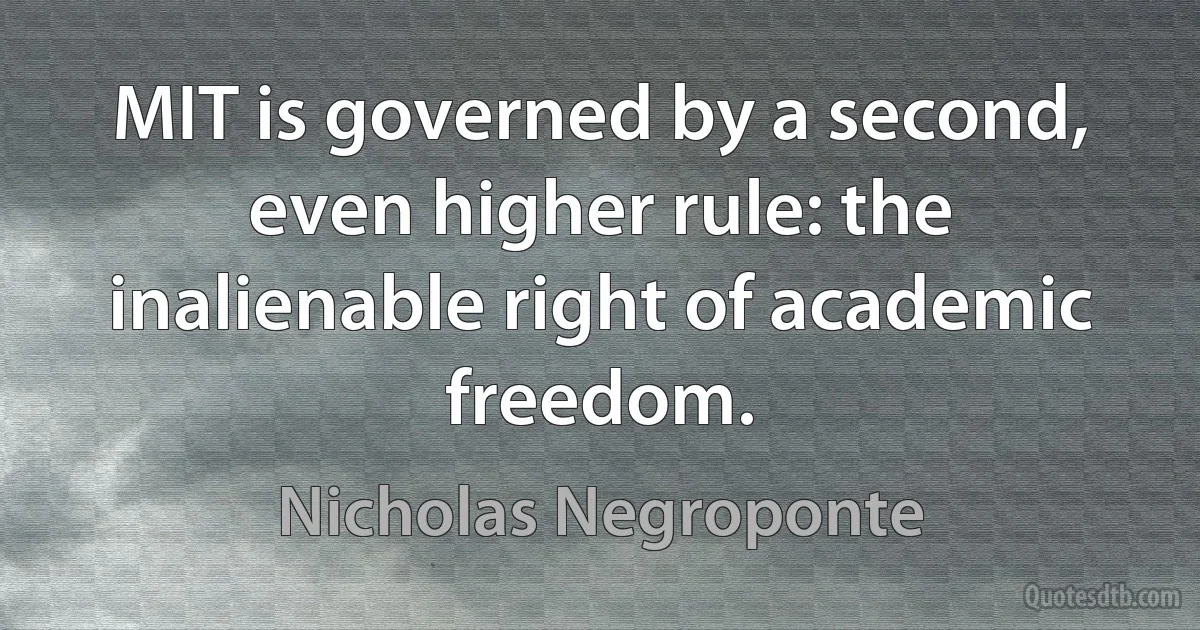 MIT is governed by a second, even higher rule: the inalienable right of academic freedom. (Nicholas Negroponte)