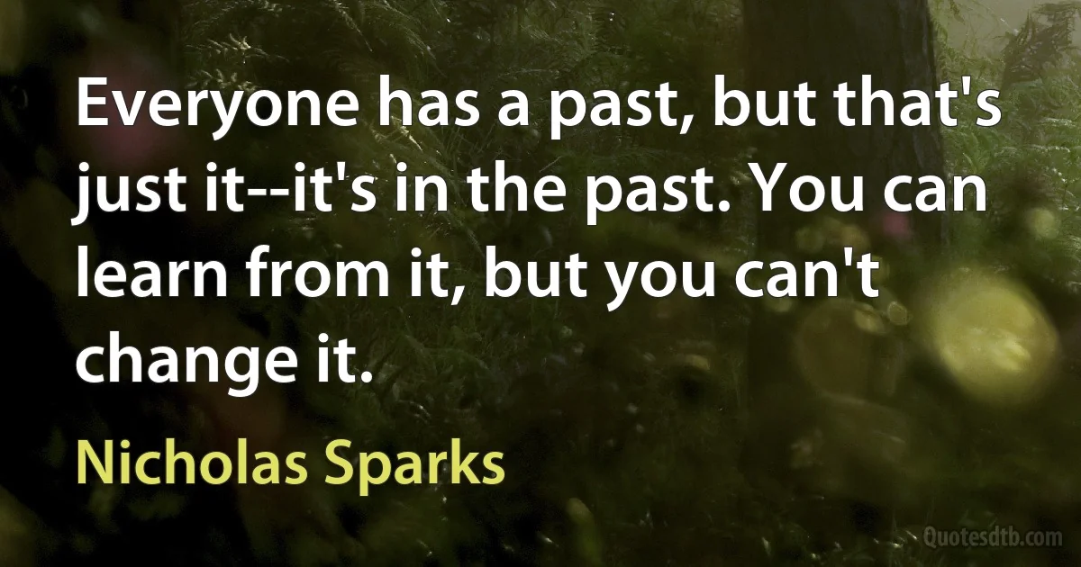 Everyone has a past, but that's just it--it's in the past. You can learn from it, but you can't change it. (Nicholas Sparks)