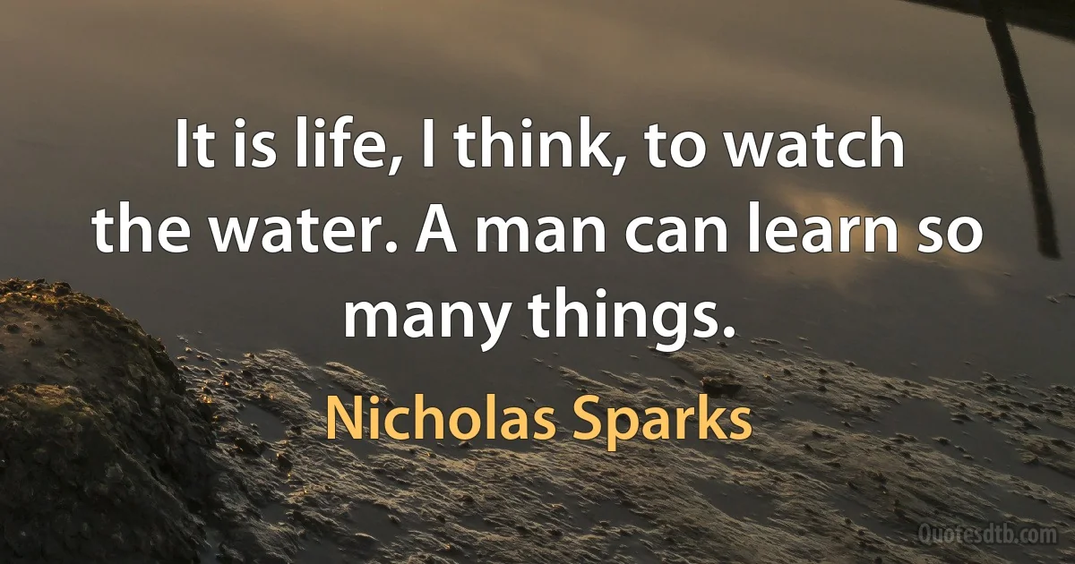 It is life, I think, to watch the water. A man can learn so many things. (Nicholas Sparks)