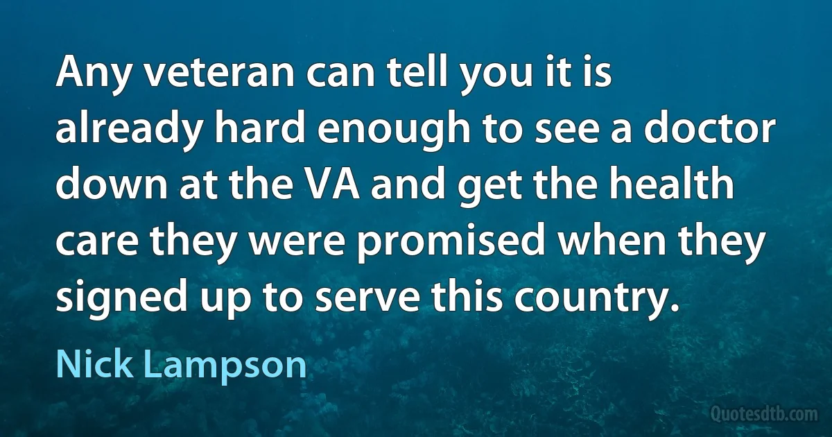 Any veteran can tell you it is already hard enough to see a doctor down at the VA and get the health care they were promised when they signed up to serve this country. (Nick Lampson)