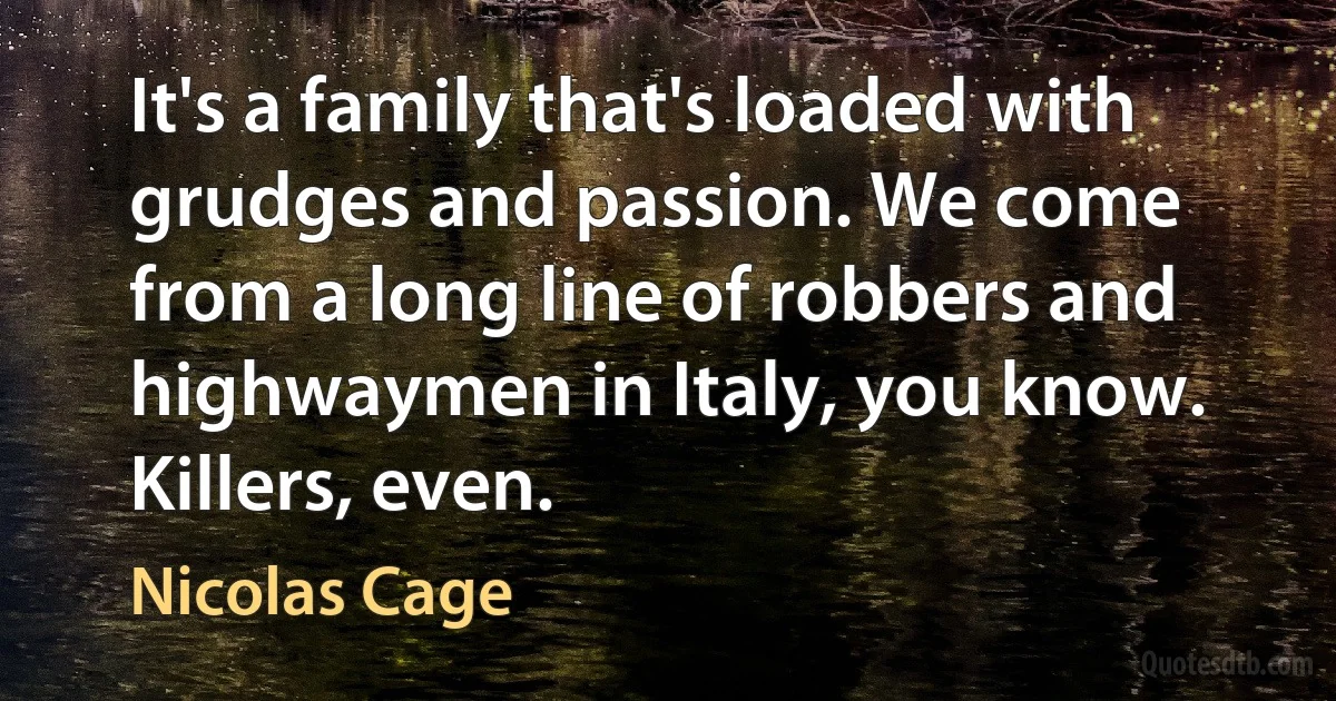 It's a family that's loaded with grudges and passion. We come from a long line of robbers and highwaymen in Italy, you know. Killers, even. (Nicolas Cage)