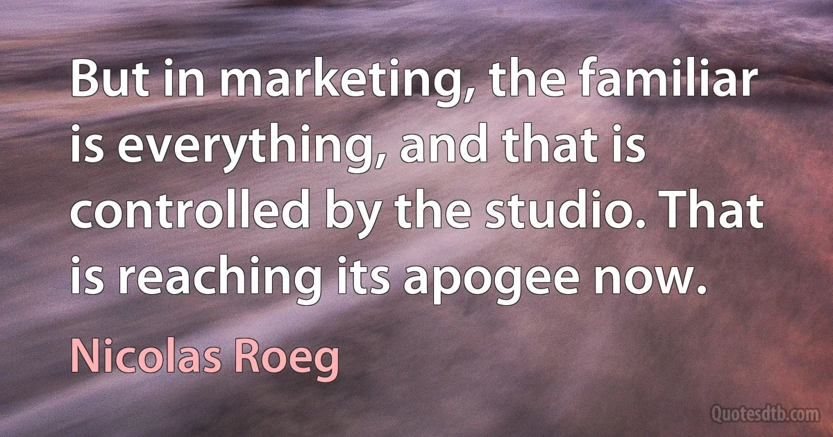 But in marketing, the familiar is everything, and that is controlled by the studio. That is reaching its apogee now. (Nicolas Roeg)