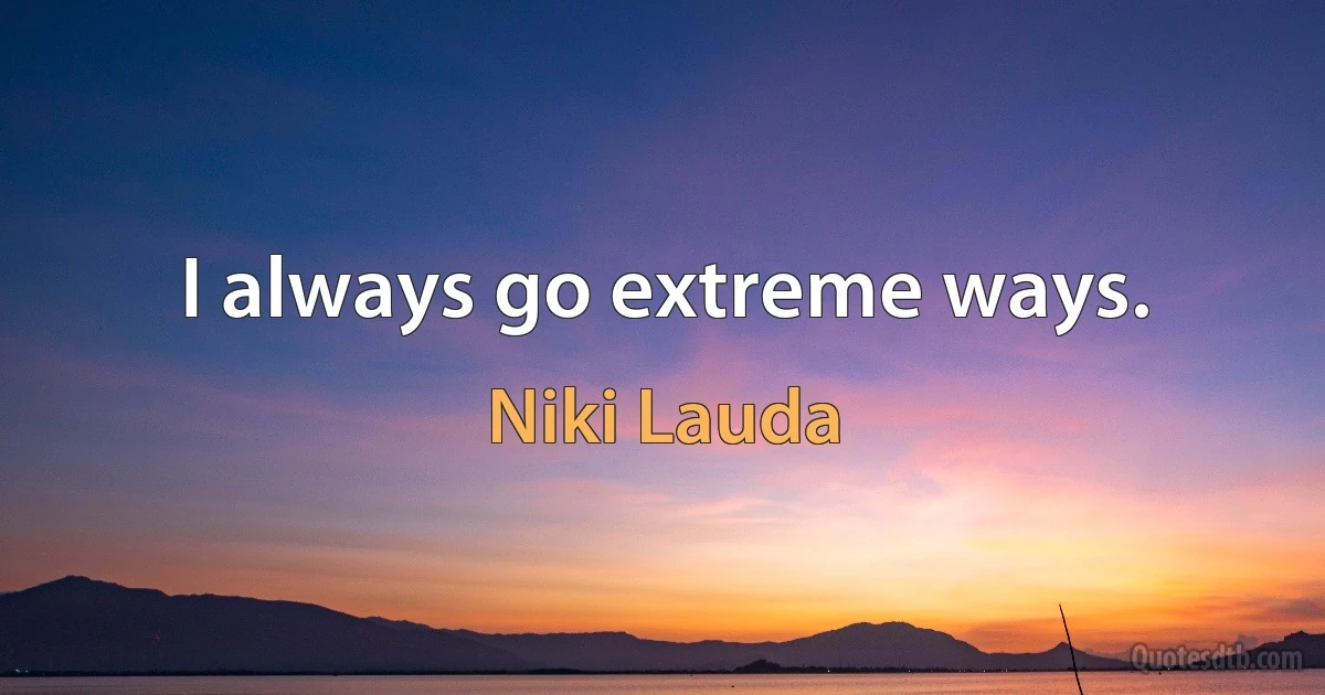 I always go extreme ways. (Niki Lauda)