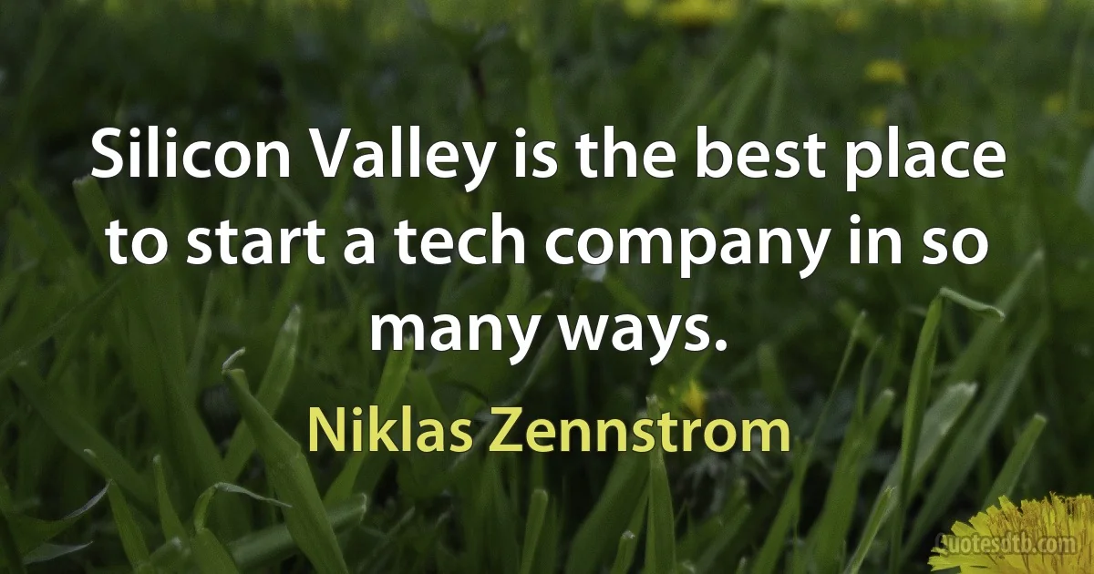 Silicon Valley is the best place to start a tech company in so many ways. (Niklas Zennstrom)