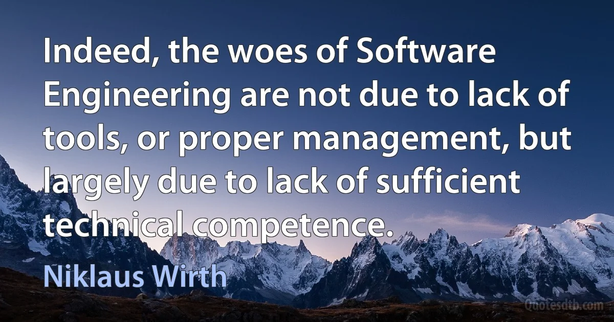 Indeed, the woes of Software Engineering are not due to lack of tools, or proper management, but largely due to lack of sufficient technical competence. (Niklaus Wirth)