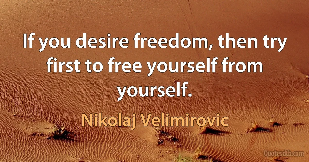 If you desire freedom, then try first to free yourself from yourself. (Nikolaj Velimirovic)