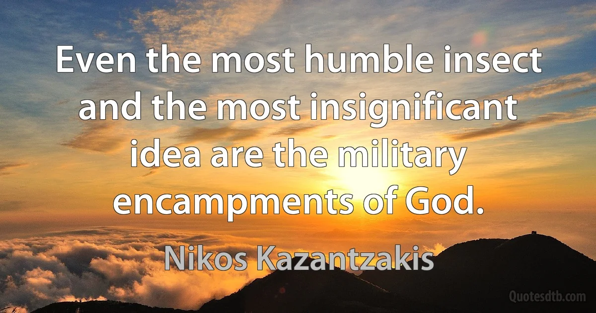 Even the most humble insect and the most insignificant idea are the military encampments of God. (Nikos Kazantzakis)