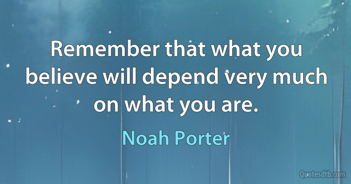 Remember that what you believe will depend very much on what you are. (Noah Porter)