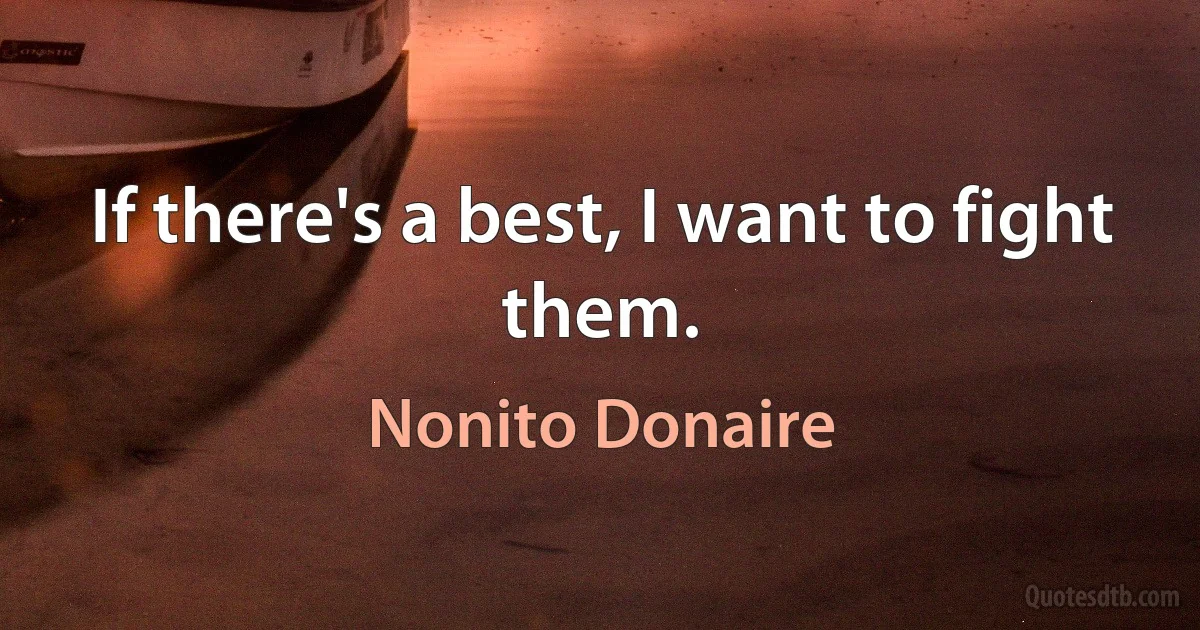 If there's a best, I want to fight them. (Nonito Donaire)