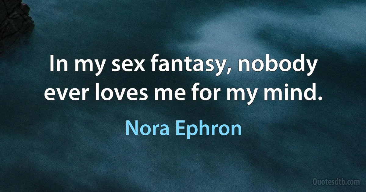 In my sex fantasy, nobody ever loves me for my mind. (Nora Ephron)