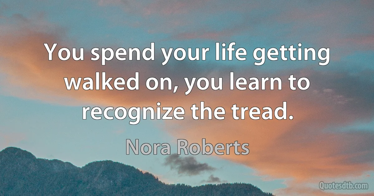 You spend your life getting walked on, you learn to recognize the tread. (Nora Roberts)