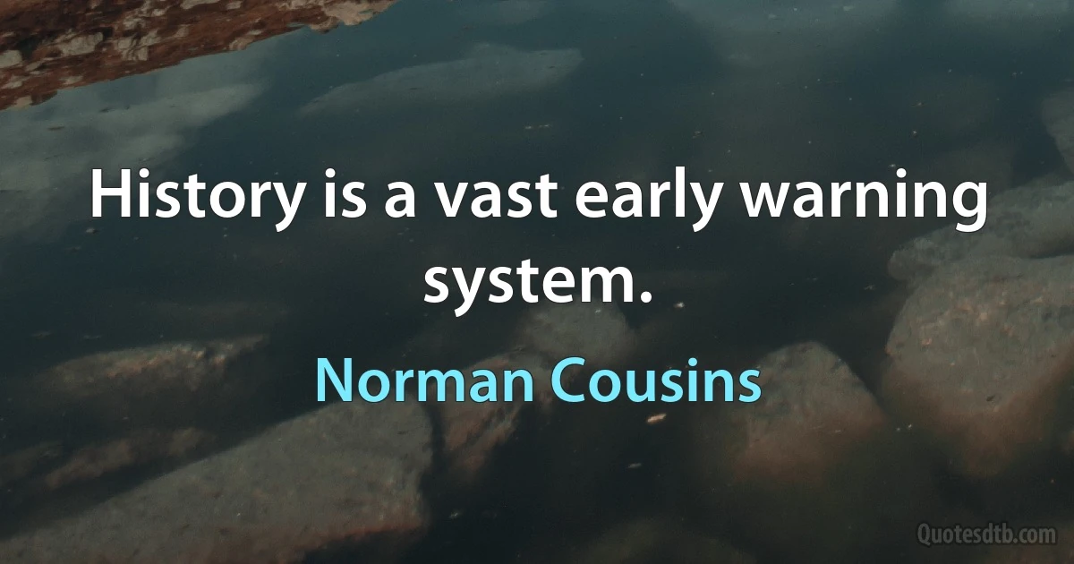 History is a vast early warning system. (Norman Cousins)