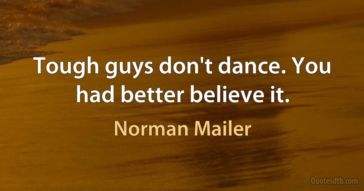 Tough guys don't dance. You had better believe it. (Norman Mailer)