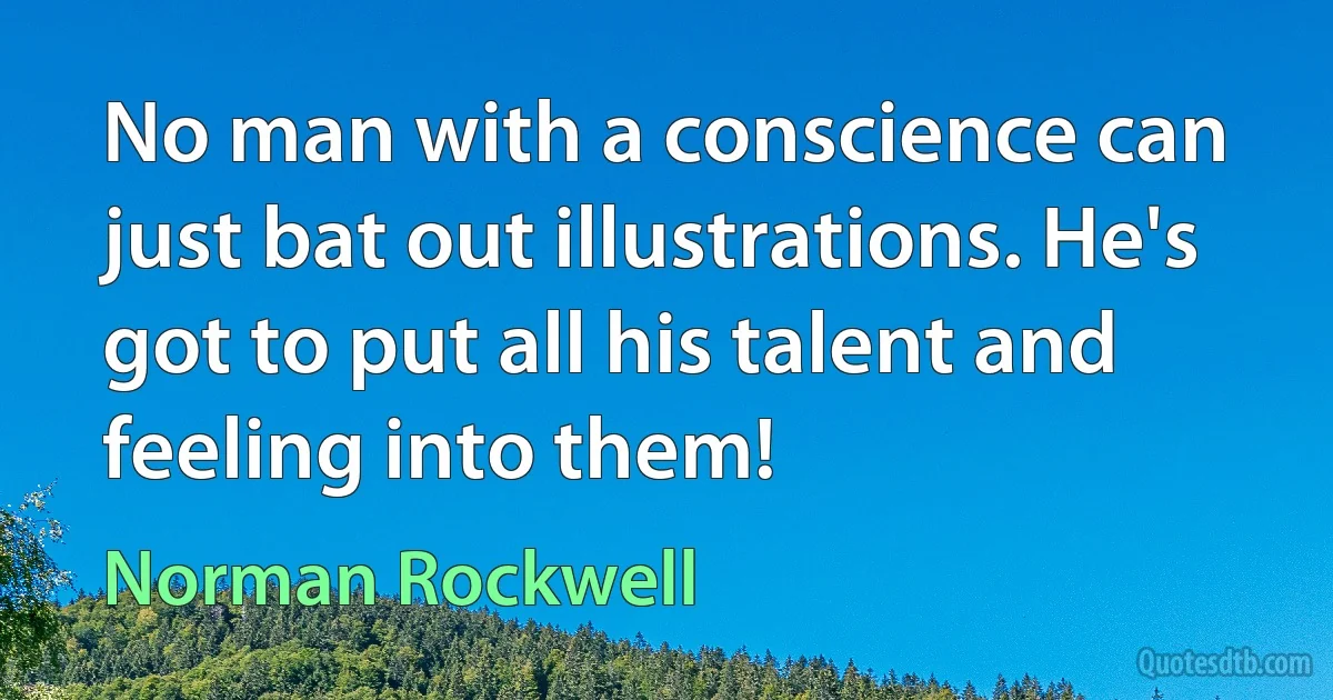 No man with a conscience can just bat out illustrations. He's got to put all his talent and feeling into them! (Norman Rockwell)