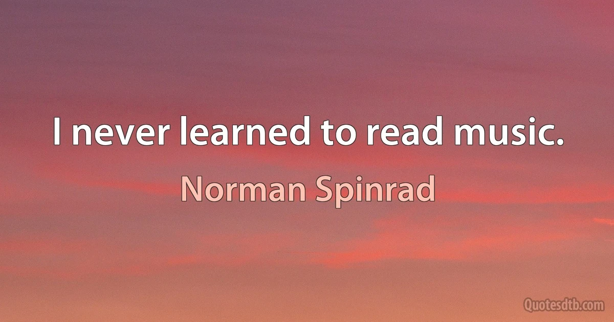 I never learned to read music. (Norman Spinrad)