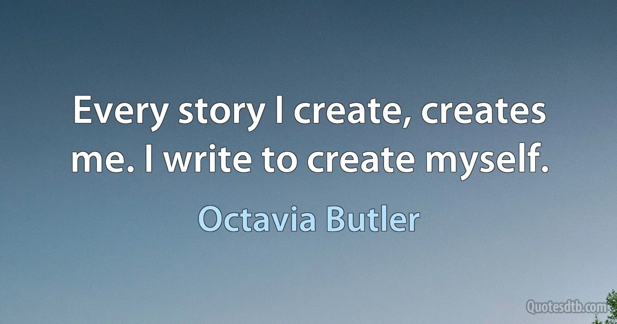 Every story I create, creates me. I write to create myself. (Octavia Butler)