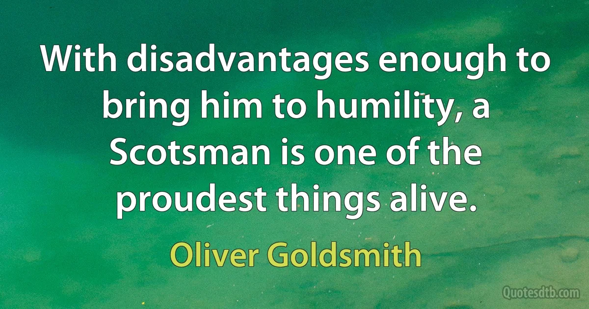 With disadvantages enough to bring him to humility, a Scotsman is one of the proudest things alive. (Oliver Goldsmith)