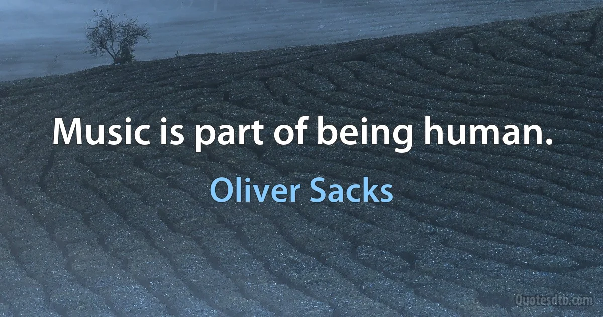 Music is part of being human. (Oliver Sacks)