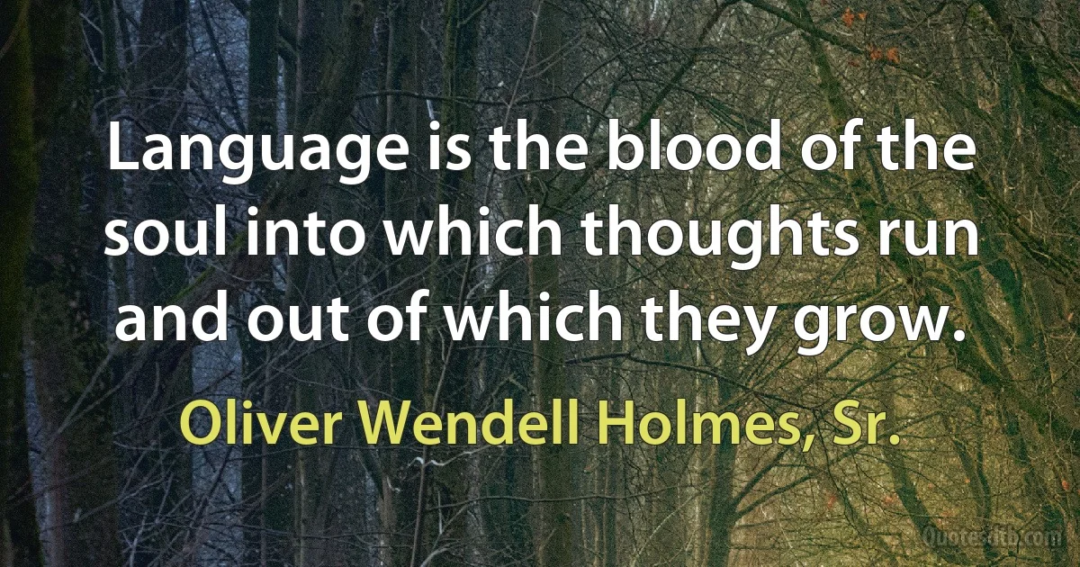 Language is the blood of the soul into which thoughts run and out of which they grow. (Oliver Wendell Holmes, Sr.)