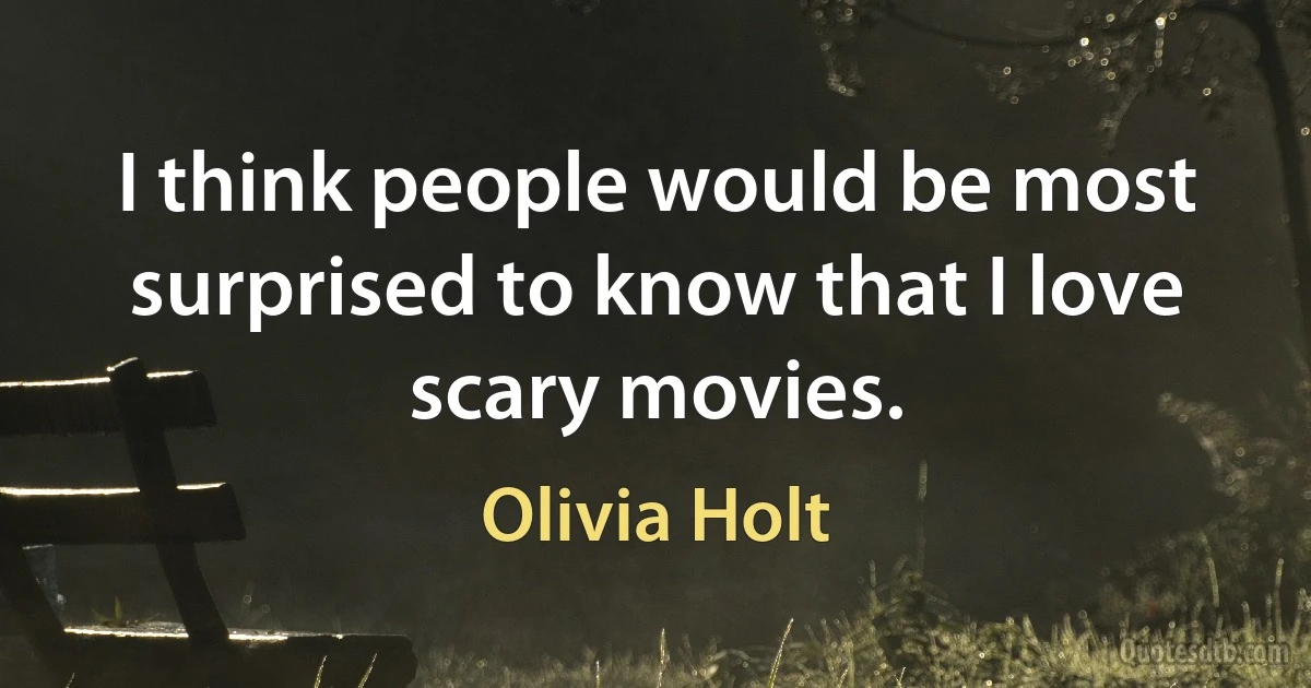 I think people would be most surprised to know that I love scary movies. (Olivia Holt)