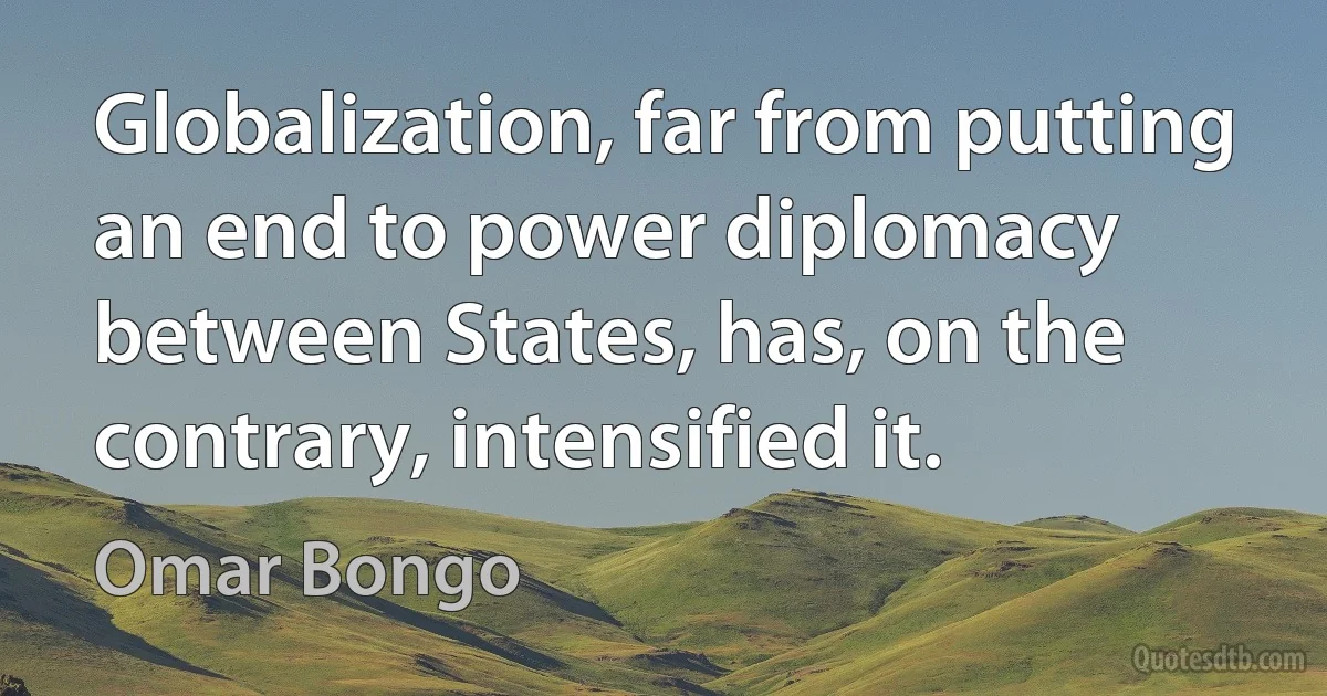 Globalization, far from putting an end to power diplomacy between States, has, on the contrary, intensified it. (Omar Bongo)