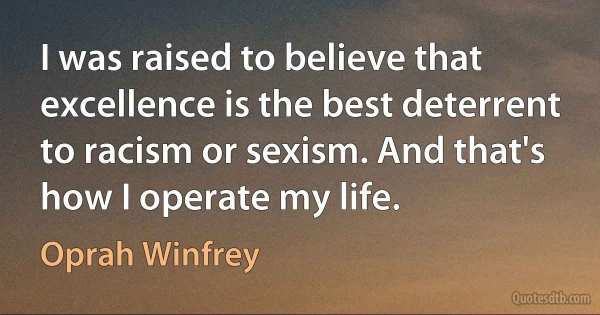 I was raised to believe that excellence is the best deterrent to racism or sexism. And that's how I operate my life. (Oprah Winfrey)