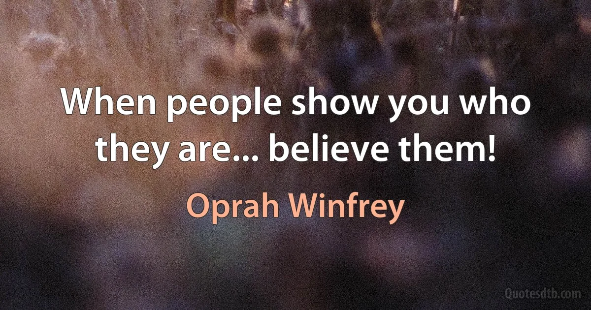 When people show you who they are... believe them! (Oprah Winfrey)