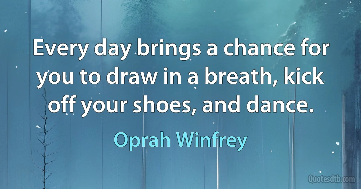 Every day brings a chance for you to draw in a breath, kick off your shoes, and dance. (Oprah Winfrey)