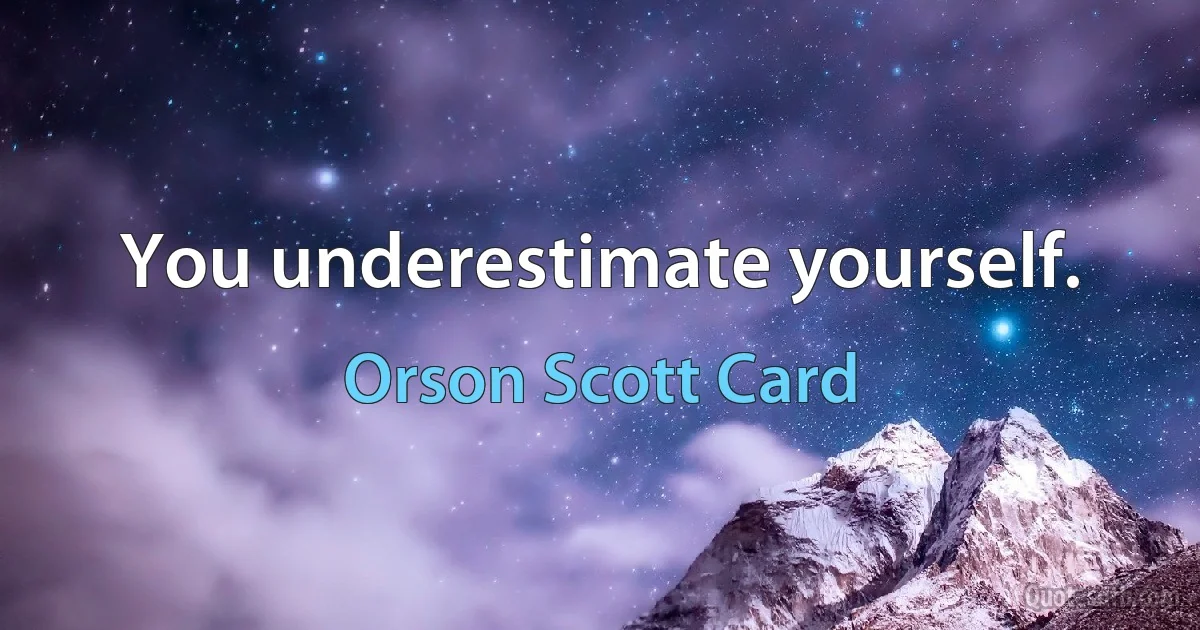 You underestimate yourself. (Orson Scott Card)